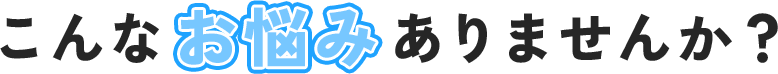 こんなお悩みありませんか？